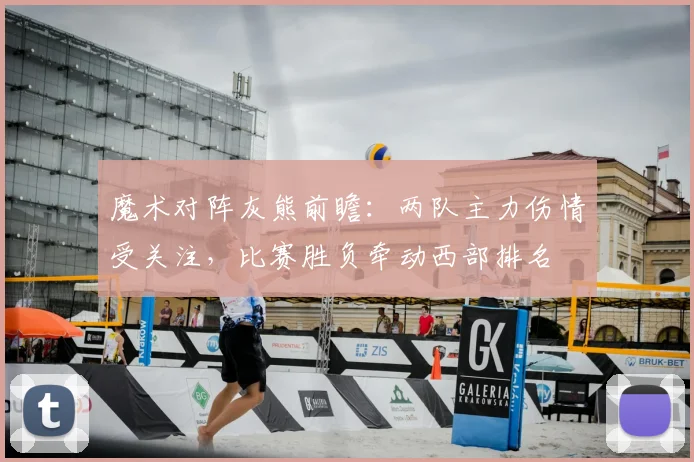 魔术对阵灰熊前瞻:两队主力伤情受关注,比赛胜负牵动西部排名