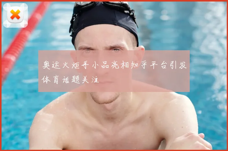 奥运火炬手小品亮相知乎平台引发体育话题关注