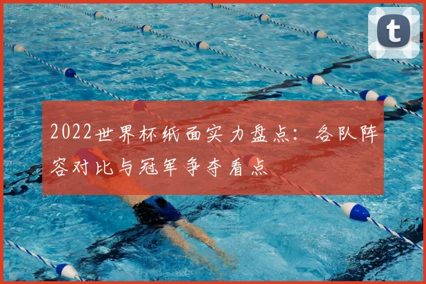 2022世界杯纸面实力盘点：各队阵容对比与冠军争夺看点