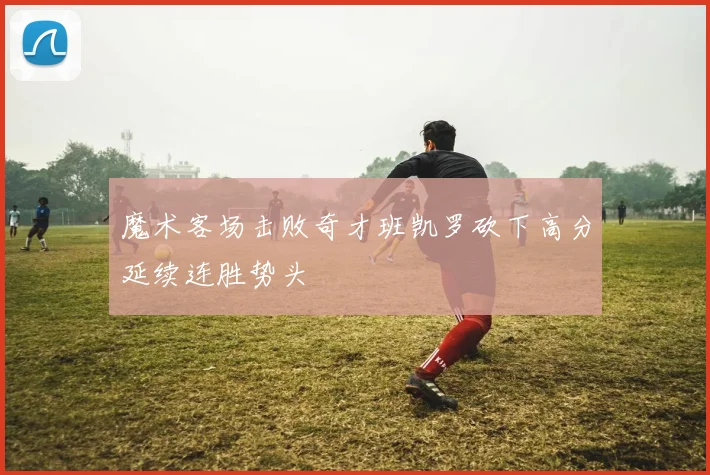 魔术客场击败奇才班凯罗砍下高分延续连胜势头