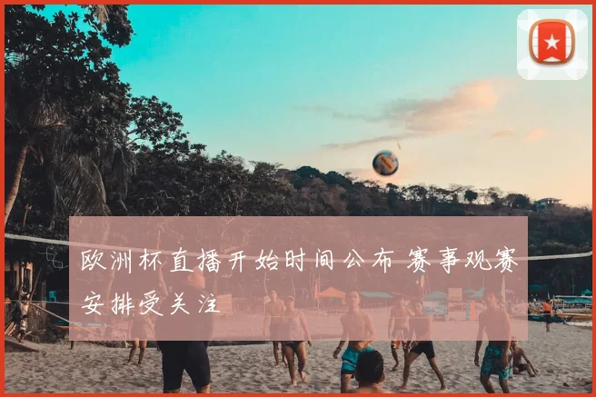 欧洲杯直播开始时间公布 赛事观赛安排受关注