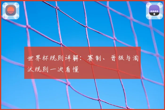 世界杯规则详解：赛制、晋级与淘汰规则一次看懂