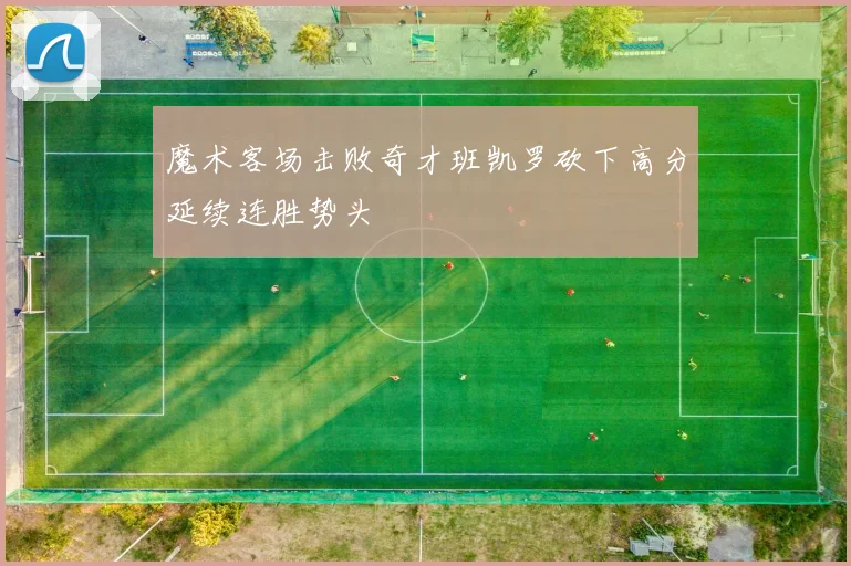 魔术客场击败奇才班凯罗砍下高分延续连胜势头