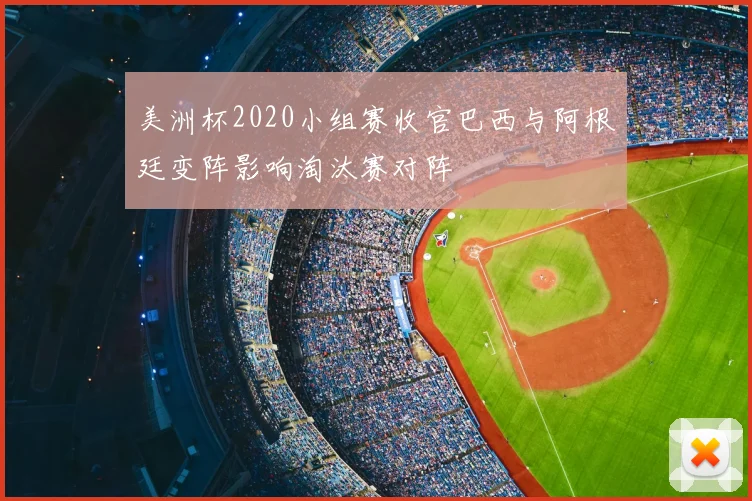 美洲杯2020小组赛收官巴西与阿根廷变阵影响淘汰赛对阵
