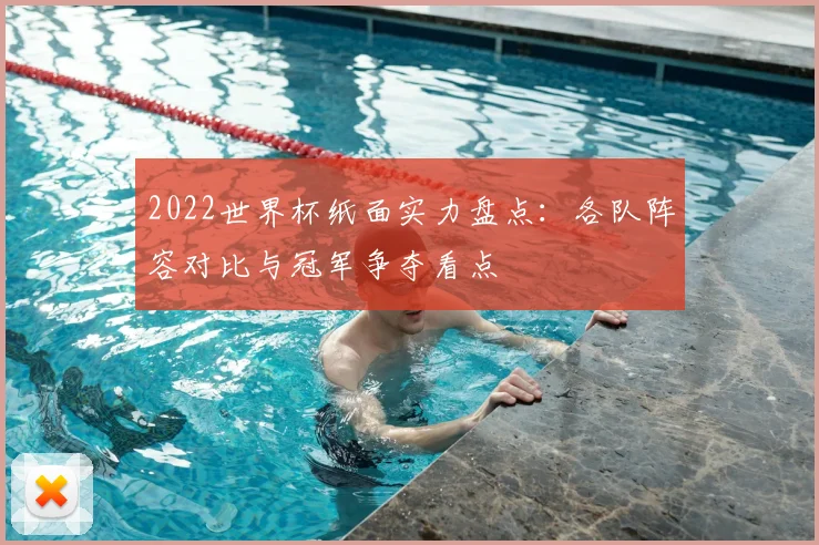 2022世界杯纸面实力盘点:各队阵容对比与冠军争夺看点