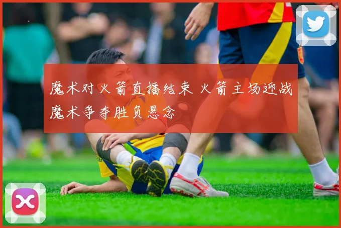 魔术对火箭直播结束 火箭主场迎战魔术争夺胜负悬念