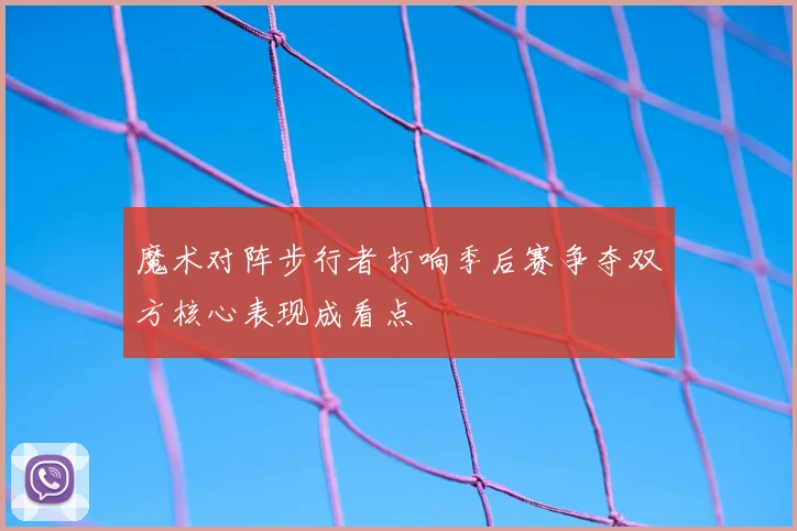 魔术对阵步行者打响季后赛争夺双方核心表现成看点