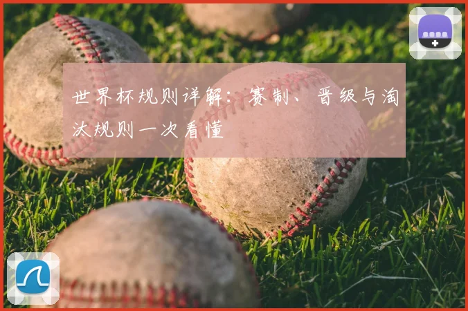 世界杯规则详解:赛制、晋级与淘汰规则一次看懂