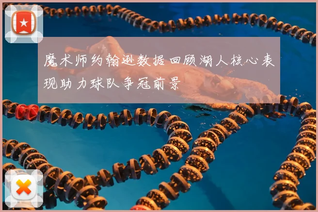 魔术师约翰逊数据回顾湖人核心表现助力球队争冠前景