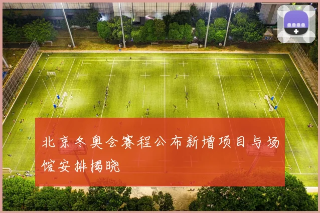 北京冬奥会赛程公布新增项目与场馆安排揭晓