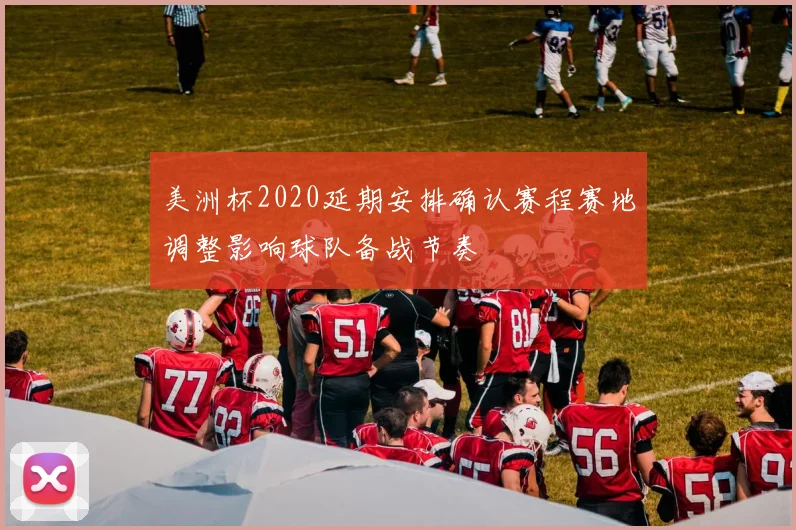 美洲杯2020延期安排确认赛程赛地调整影响球队备战节奏