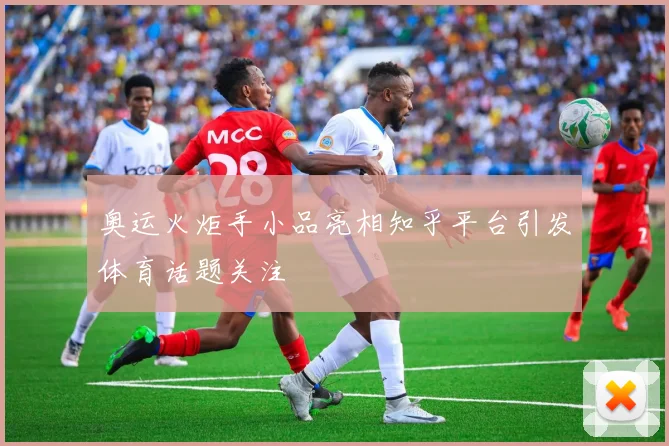 奥运火炬手小品亮相知乎平台引发体育话题关注