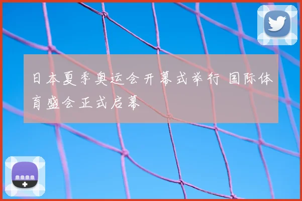 日本夏季奥运会开幕式举行 国际体育盛会正式启幕