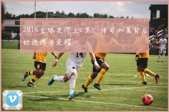 2016金球奖得主c罗：传奇加冕背后的拼搏与荣耀