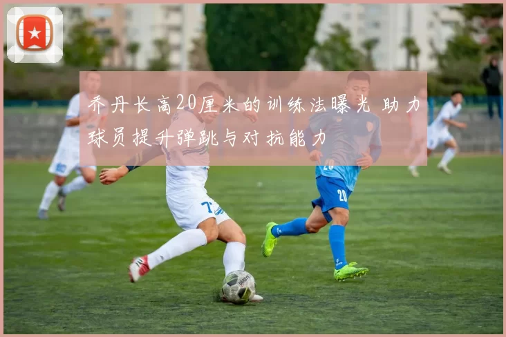 乔丹长高20厘米的训练法曝光 助力球员提升弹跳与对抗能力