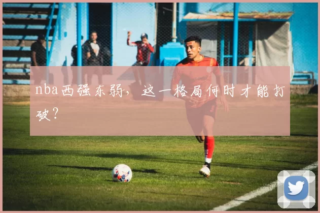 nba西强东弱，这一格局何时才能打破？