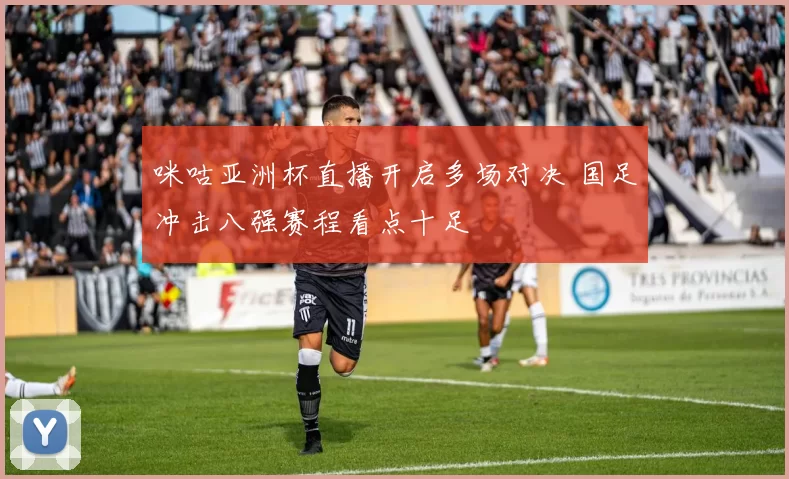 咪咕亚洲杯直播开启多场对决 国足冲击八强赛程看点十足