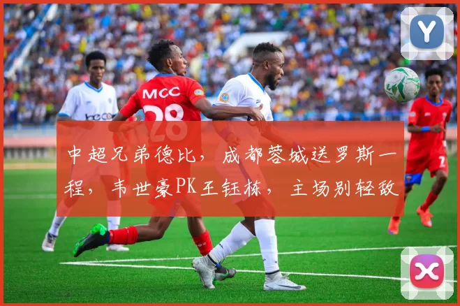 中超兄弟德比，成都蓉城送罗斯一程，韦世豪PK王钰栋，主场别轻敌
