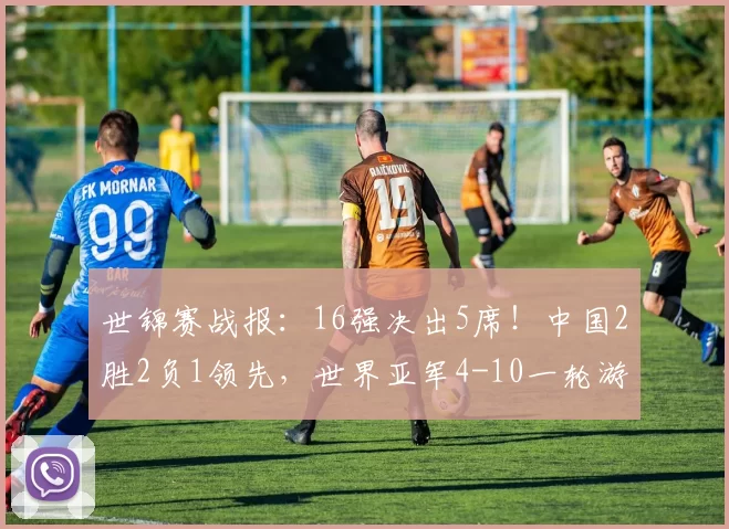 世锦赛战报：16强决出5席！中国2胜2负1领先，世界亚军4-10一轮游