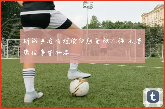 斯诺克名将连续取胜晋级八强 决赛席位争夺升温