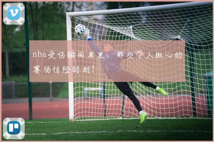 nba受伤瞬间库里，那些令人揪心的赛场惊险时刻！