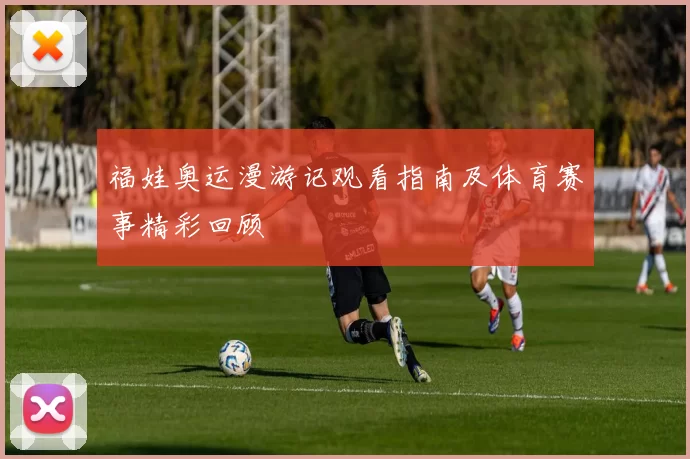 福娃奥运漫游记观看指南及体育赛事精彩回顾