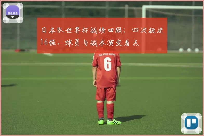 日本队世界杯战绩回顾：四次挺进16强、球员与战术演变看点