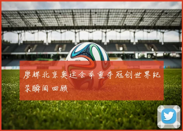 廖辉北京奥运会举重夺冠创世界纪录瞬间回顾