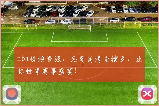 nba视频资源，免费高清全搜罗，让你畅享赛事盛宴！