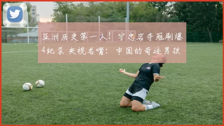 亚洲历史第一人！宁忠岩夺冠刷爆4纪录 央视名嘴：中国的奇迹男孩