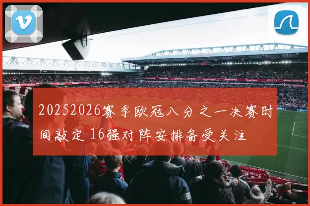 20252026赛季欧冠八分之一决赛时间敲定 16强对阵安排备受关注