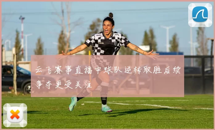 云飞赛事直播中球队逆转取胜后续争夺更受关注