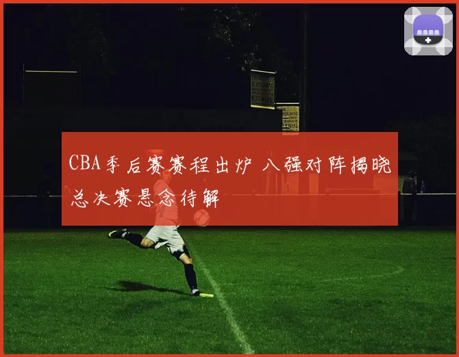 CBA季后赛赛程出炉 八强对阵揭晓总决赛悬念待解
