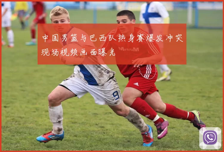 中国男篮与巴西队热身赛爆发冲突现场视频画面曝光