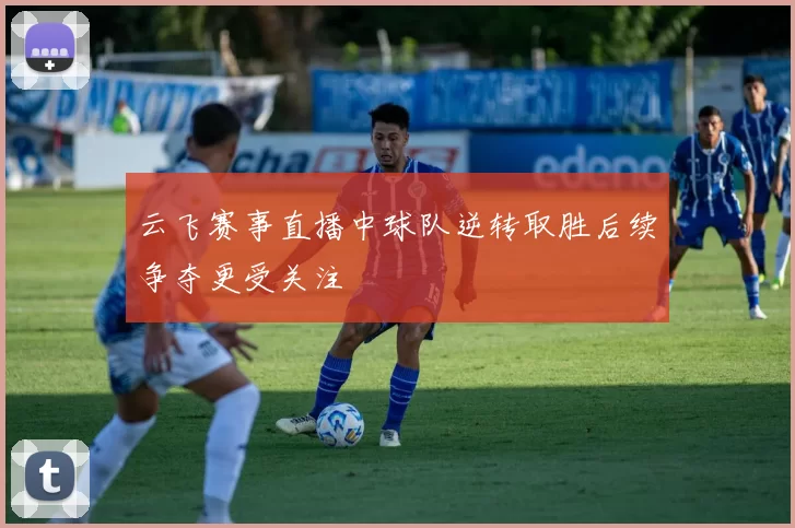 云飞赛事直播中球队逆转取胜后续争夺更受关注
