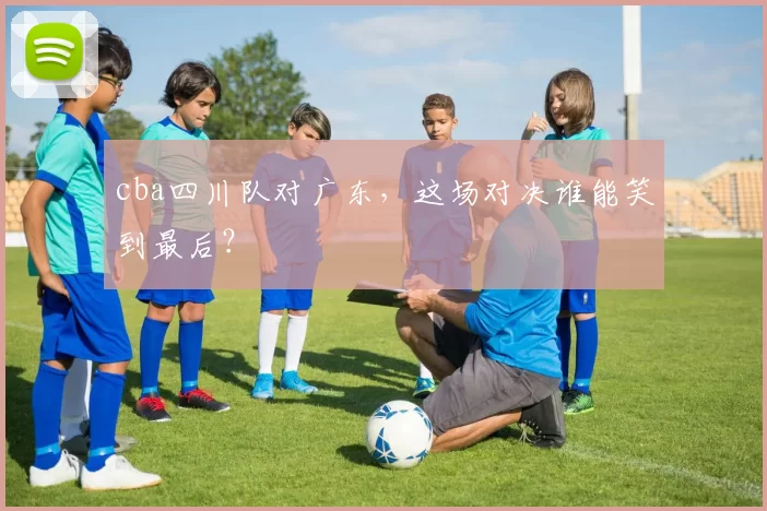 cba四川队对广东，这场对决谁能笑到最后？