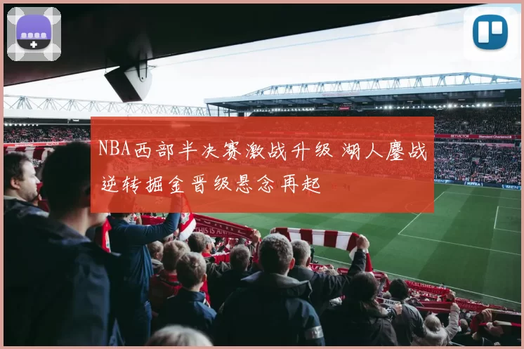 NBA西部半决赛激战升级 湖人鏖战逆转掘金晋级悬念再起