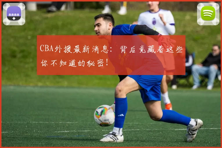 CBA外援最新消息：背后竟藏着这些你不知道的秘密！