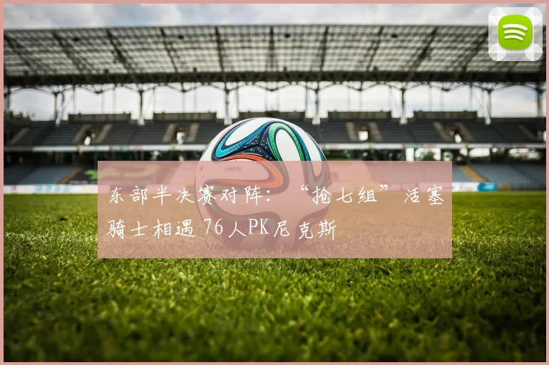 东部半决赛对阵：“抢七组”活塞骑士相遇 76人PK尼克斯