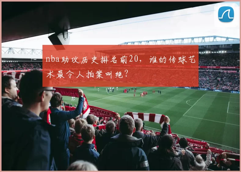 nba助攻历史排名前20,谁的传球艺术最令人拍案叫绝?