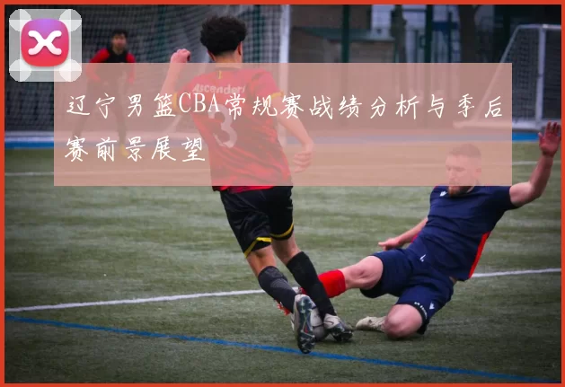 辽宁男篮CBA常规赛战绩分析与季后赛前景展望