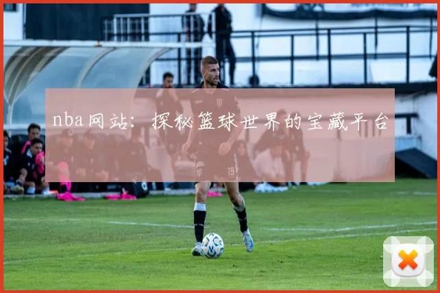 nba网站：探秘篮球世界的宝藏平台