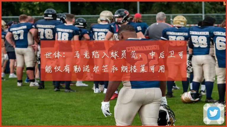 世体：马竞陷入球员荒，中后卫可能仅有勒诺尔芒和朗格莱可用