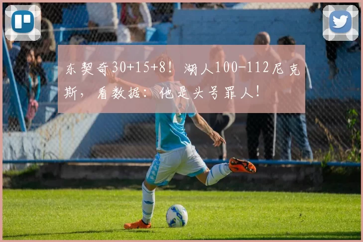 东契奇30+15+8！湖人100-112尼克斯，看数据：他是头号罪人！