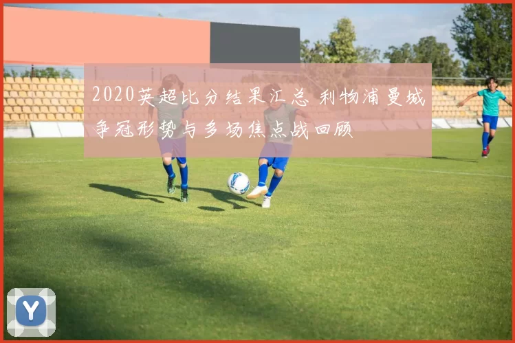 2020英超比分结果汇总 利物浦曼城争冠形势与多场焦点战回顾