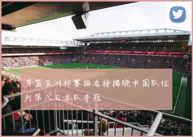 男篮亚洲杯赛排名榜揭晓中国队位列第八日本队夺冠