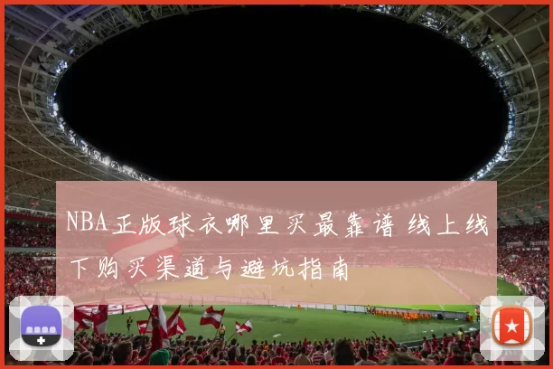 NBA正版球衣哪里买最靠谱 线上线下购买渠道与避坑指南