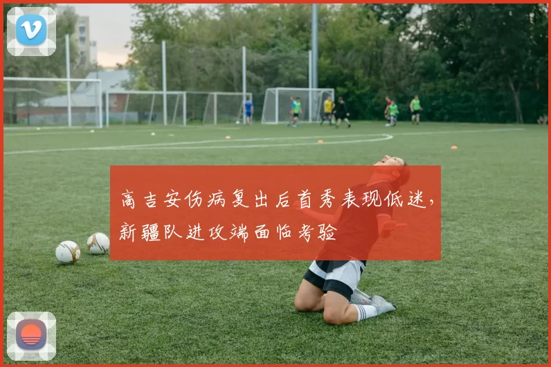 高吉安伤病复出后首秀表现低迷，新疆队进攻端面临考验