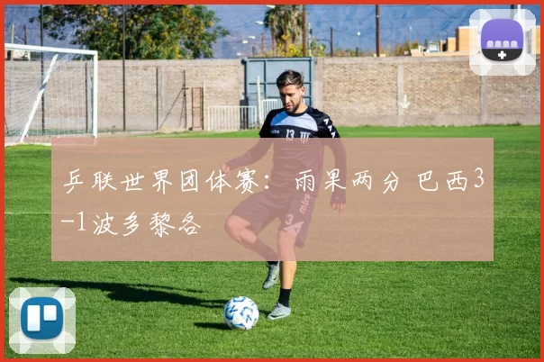 乒联世界团体赛：雨果两分 巴西3-1波多黎各