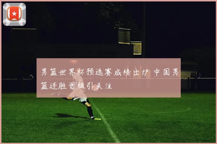 男篮世界杯预选赛成绩出炉 中国男篮连胜晋级引关注